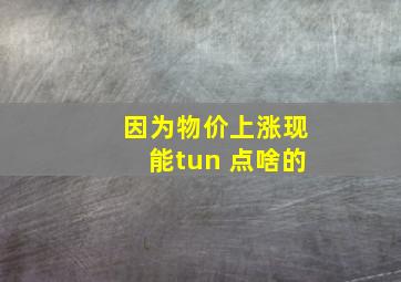 因为物价上涨现能tun 点啥的